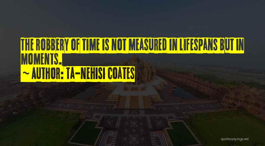 Ta-Nehisi Coates Quotes: The Robbery Of Time Is Not Measured In Lifespans But In Moments.