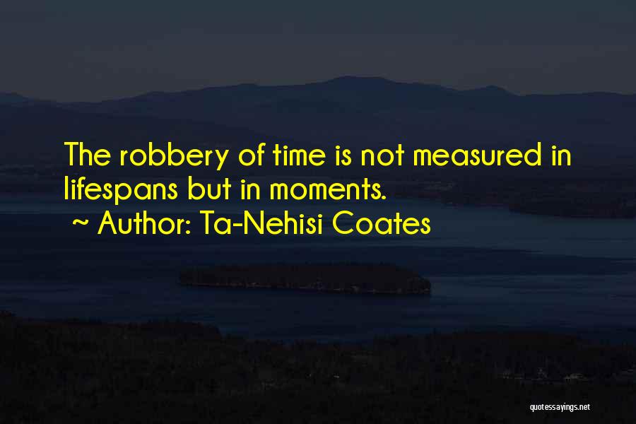 Ta-Nehisi Coates Quotes: The Robbery Of Time Is Not Measured In Lifespans But In Moments.