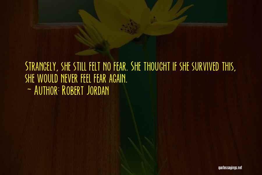 Robert Jordan Quotes: Strangely, She Still Felt No Fear. She Thought If She Survived This, She Would Never Feel Fear Again.