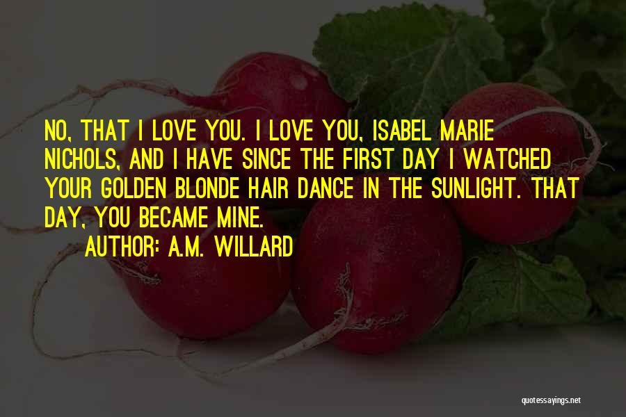 A.M. Willard Quotes: No, That I Love You. I Love You, Isabel Marie Nichols, And I Have Since The First Day I Watched