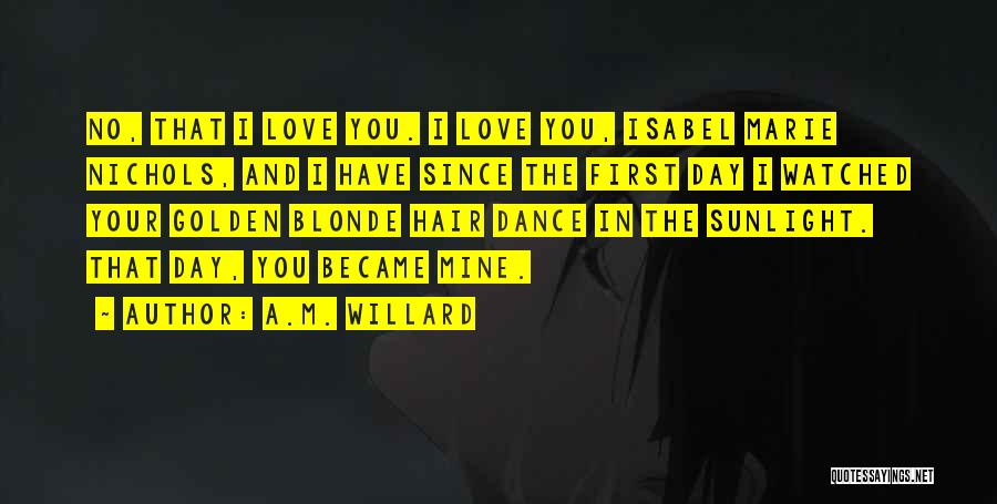 A.M. Willard Quotes: No, That I Love You. I Love You, Isabel Marie Nichols, And I Have Since The First Day I Watched