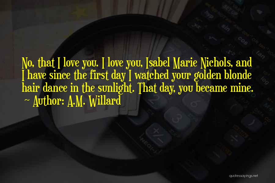 A.M. Willard Quotes: No, That I Love You. I Love You, Isabel Marie Nichols, And I Have Since The First Day I Watched