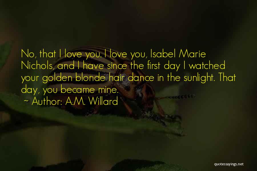 A.M. Willard Quotes: No, That I Love You. I Love You, Isabel Marie Nichols, And I Have Since The First Day I Watched