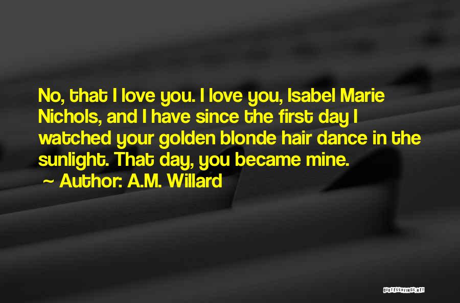 A.M. Willard Quotes: No, That I Love You. I Love You, Isabel Marie Nichols, And I Have Since The First Day I Watched