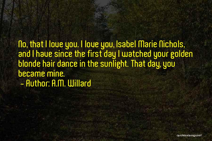 A.M. Willard Quotes: No, That I Love You. I Love You, Isabel Marie Nichols, And I Have Since The First Day I Watched