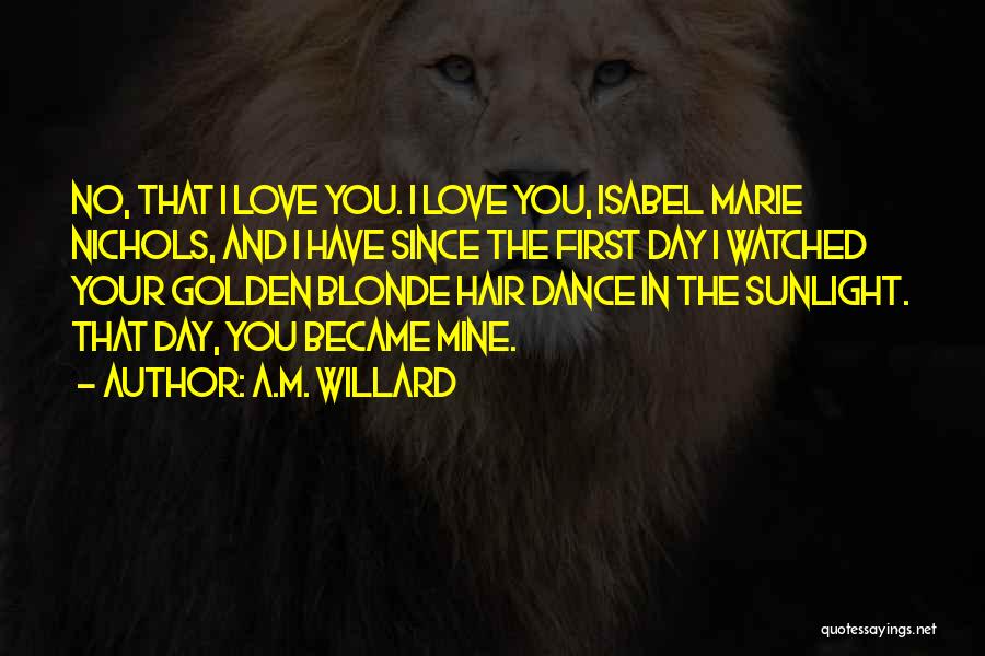 A.M. Willard Quotes: No, That I Love You. I Love You, Isabel Marie Nichols, And I Have Since The First Day I Watched