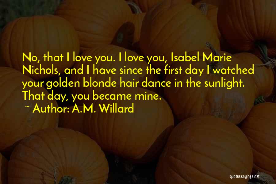 A.M. Willard Quotes: No, That I Love You. I Love You, Isabel Marie Nichols, And I Have Since The First Day I Watched