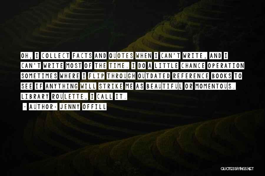 Jenny Offill Quotes: Oh, I Collect Facts And Quotes When I Can't Write, And I Can't Write Most Of The Time. I Do