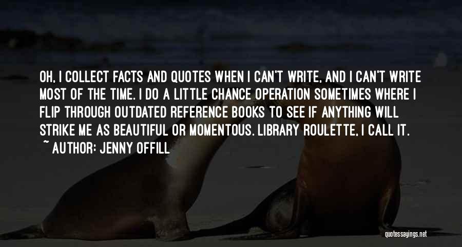 Jenny Offill Quotes: Oh, I Collect Facts And Quotes When I Can't Write, And I Can't Write Most Of The Time. I Do