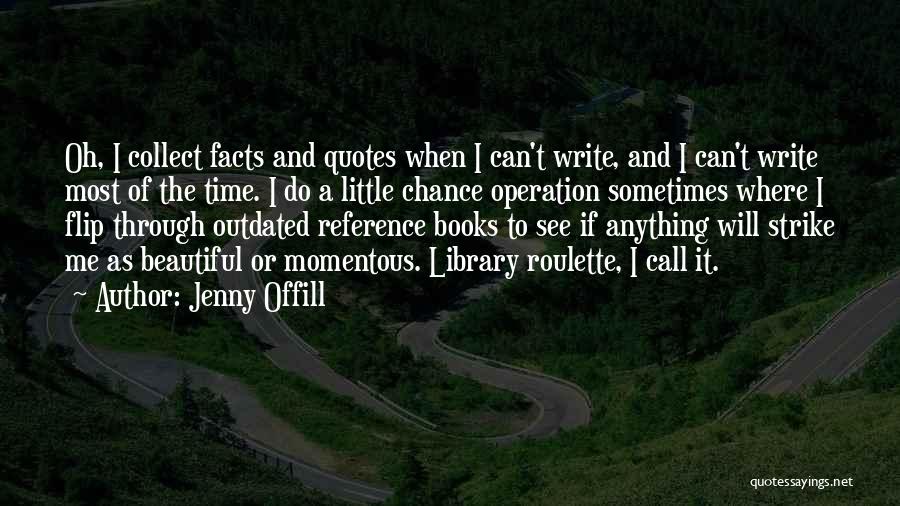 Jenny Offill Quotes: Oh, I Collect Facts And Quotes When I Can't Write, And I Can't Write Most Of The Time. I Do