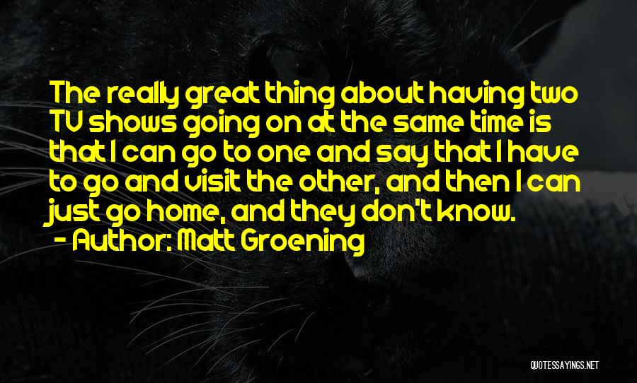 Matt Groening Quotes: The Really Great Thing About Having Two Tv Shows Going On At The Same Time Is That I Can Go