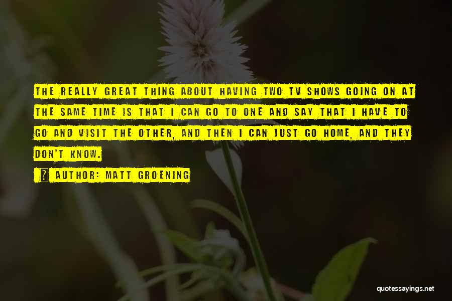 Matt Groening Quotes: The Really Great Thing About Having Two Tv Shows Going On At The Same Time Is That I Can Go