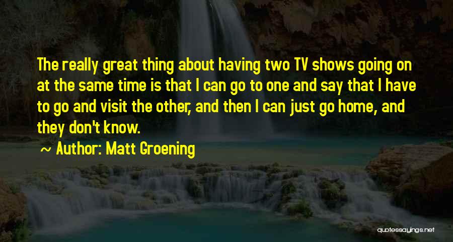 Matt Groening Quotes: The Really Great Thing About Having Two Tv Shows Going On At The Same Time Is That I Can Go