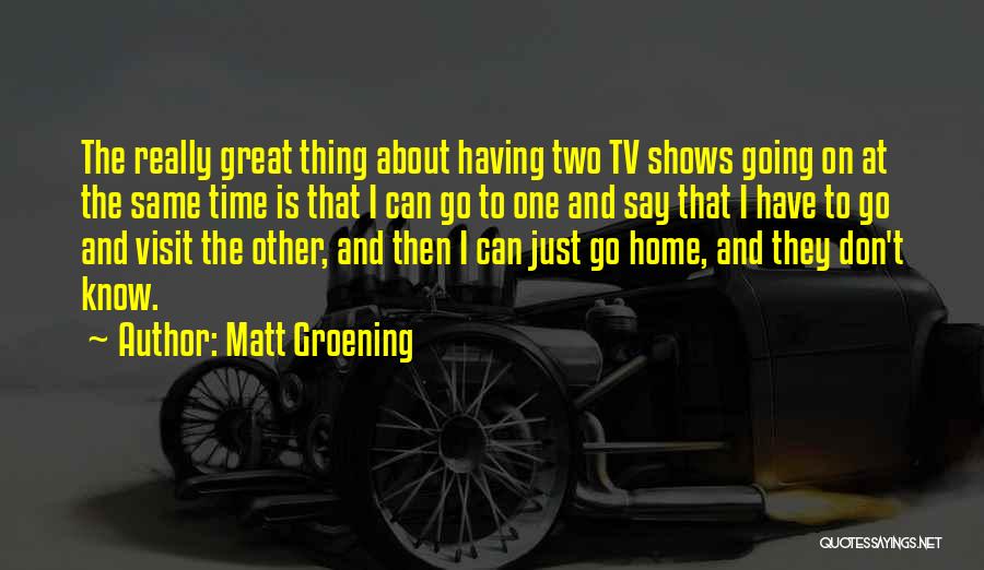 Matt Groening Quotes: The Really Great Thing About Having Two Tv Shows Going On At The Same Time Is That I Can Go