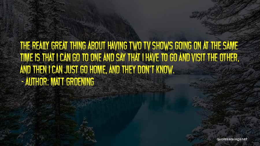 Matt Groening Quotes: The Really Great Thing About Having Two Tv Shows Going On At The Same Time Is That I Can Go