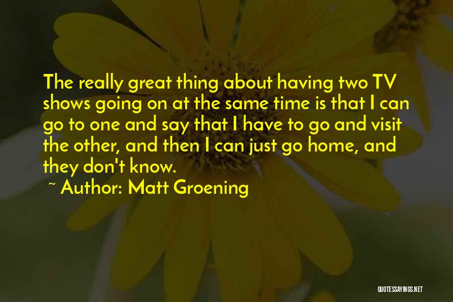 Matt Groening Quotes: The Really Great Thing About Having Two Tv Shows Going On At The Same Time Is That I Can Go