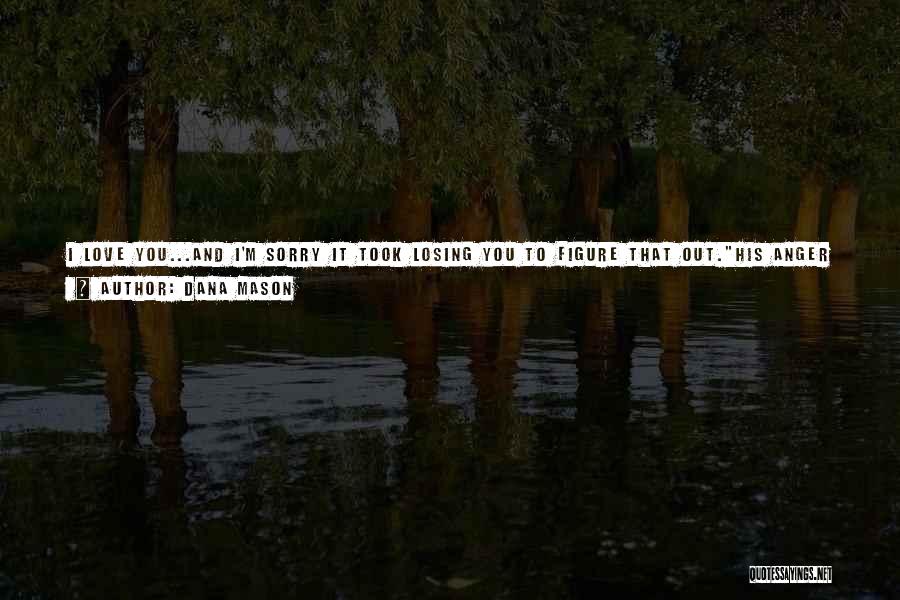 Dana Mason Quotes: I Love You...and I'm Sorry It Took Losing You To Figure That Out.his Anger Deflated. Did You Say You Love