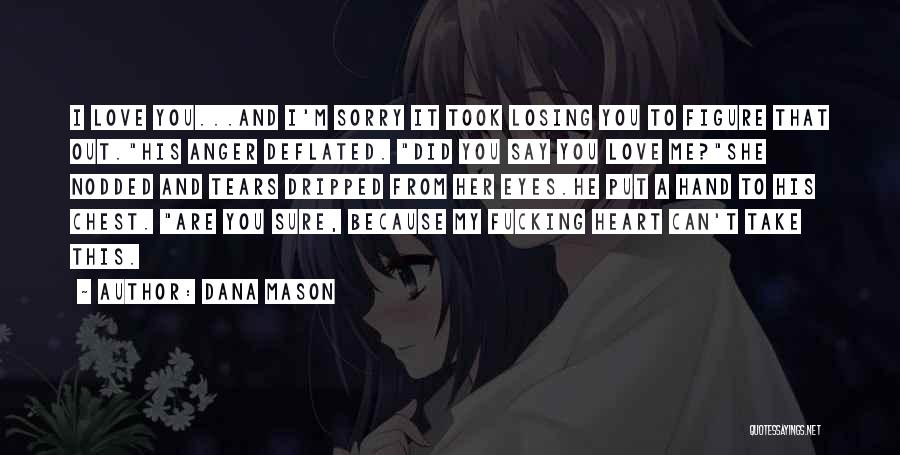Dana Mason Quotes: I Love You...and I'm Sorry It Took Losing You To Figure That Out.his Anger Deflated. Did You Say You Love