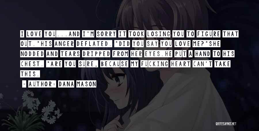 Dana Mason Quotes: I Love You...and I'm Sorry It Took Losing You To Figure That Out.his Anger Deflated. Did You Say You Love