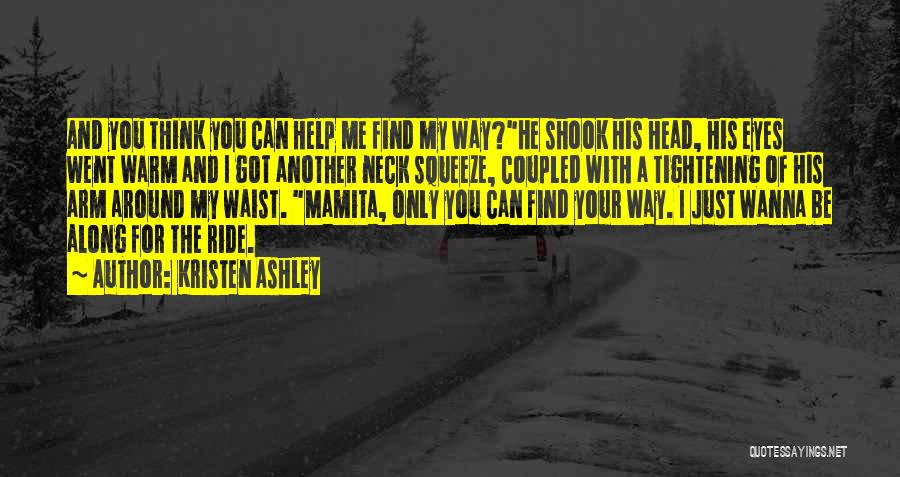 Kristen Ashley Quotes: And You Think You Can Help Me Find My Way?he Shook His Head, His Eyes Went Warm And I Got