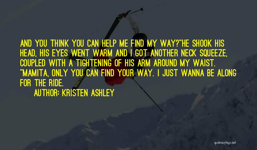 Kristen Ashley Quotes: And You Think You Can Help Me Find My Way?he Shook His Head, His Eyes Went Warm And I Got