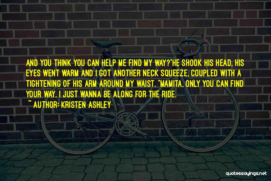 Kristen Ashley Quotes: And You Think You Can Help Me Find My Way?he Shook His Head, His Eyes Went Warm And I Got