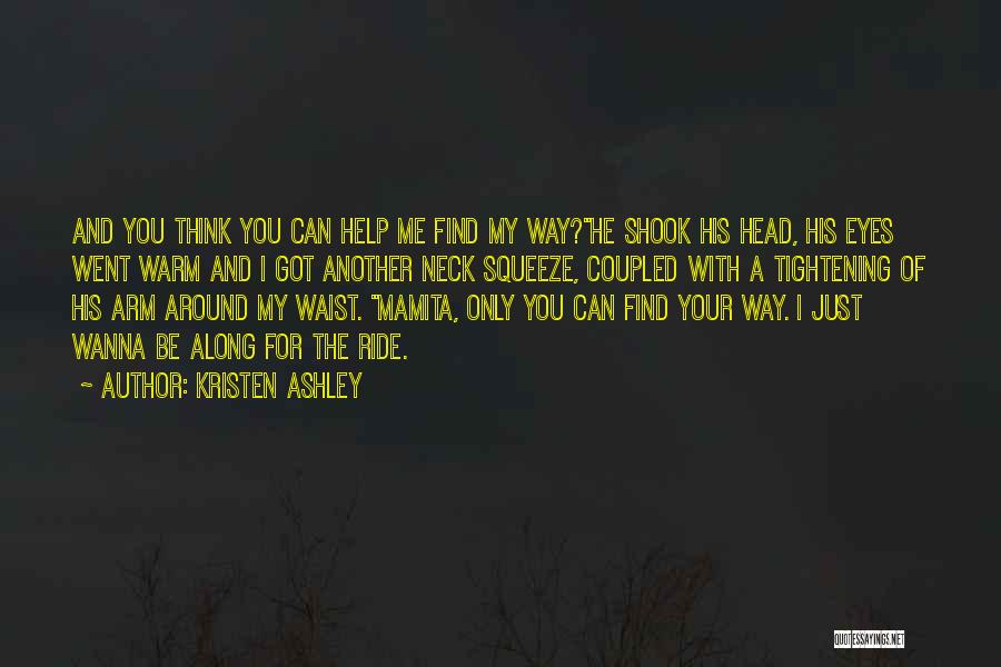 Kristen Ashley Quotes: And You Think You Can Help Me Find My Way?he Shook His Head, His Eyes Went Warm And I Got