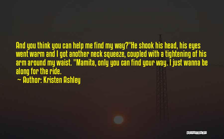 Kristen Ashley Quotes: And You Think You Can Help Me Find My Way?he Shook His Head, His Eyes Went Warm And I Got