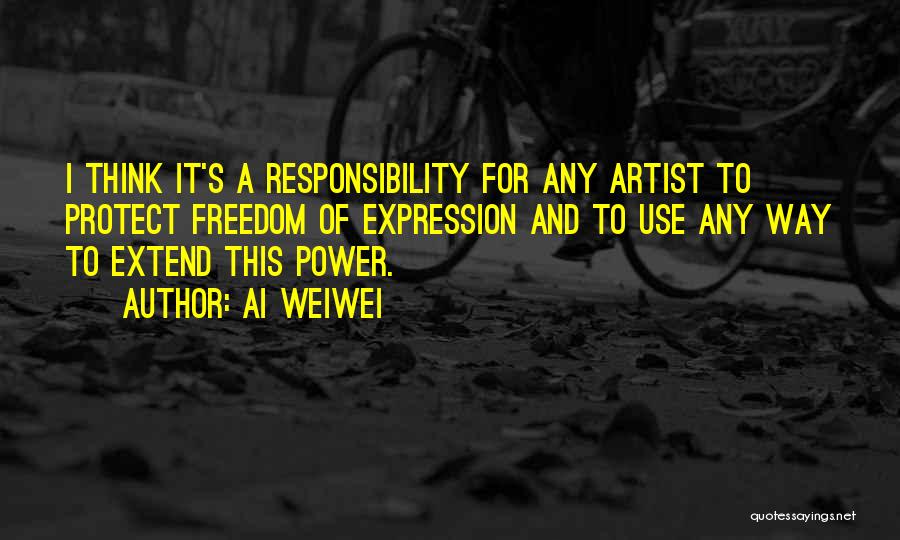 Ai Weiwei Quotes: I Think It's A Responsibility For Any Artist To Protect Freedom Of Expression And To Use Any Way To Extend