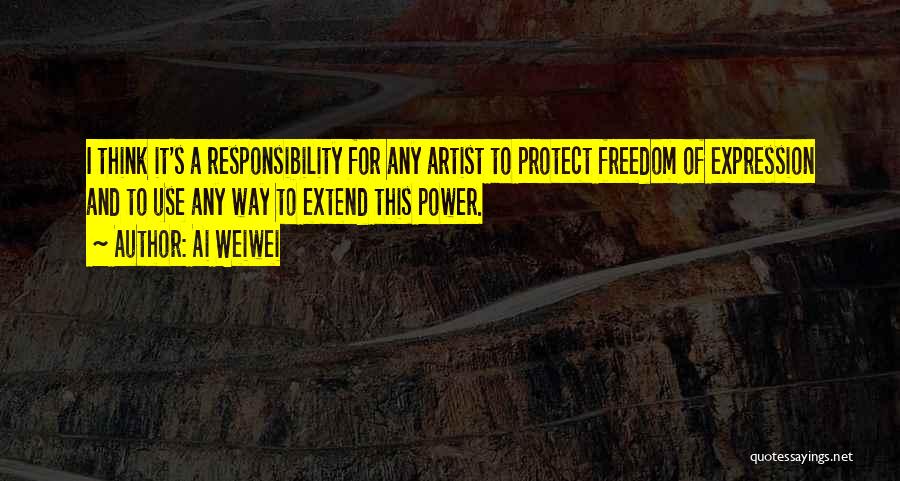 Ai Weiwei Quotes: I Think It's A Responsibility For Any Artist To Protect Freedom Of Expression And To Use Any Way To Extend