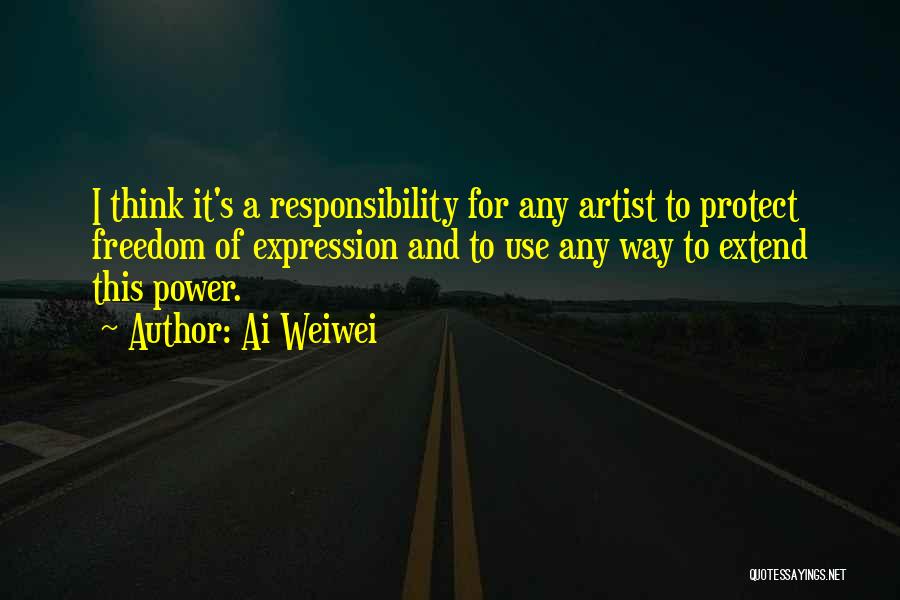 Ai Weiwei Quotes: I Think It's A Responsibility For Any Artist To Protect Freedom Of Expression And To Use Any Way To Extend