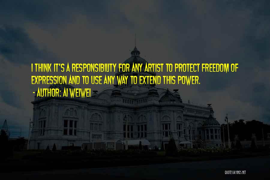 Ai Weiwei Quotes: I Think It's A Responsibility For Any Artist To Protect Freedom Of Expression And To Use Any Way To Extend