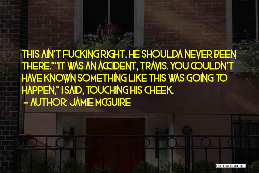 Jamie McGuire Quotes: This Ain't Fucking Right. He Shoulda Never Been There.it Was An Accident, Travis. You Couldn't Have Known Something Like This
