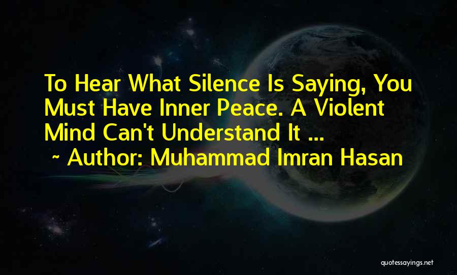 Muhammad Imran Hasan Quotes: To Hear What Silence Is Saying, You Must Have Inner Peace. A Violent Mind Can't Understand It ...