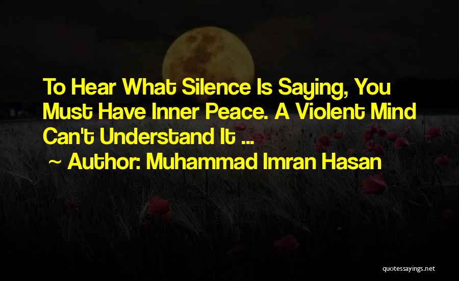 Muhammad Imran Hasan Quotes: To Hear What Silence Is Saying, You Must Have Inner Peace. A Violent Mind Can't Understand It ...