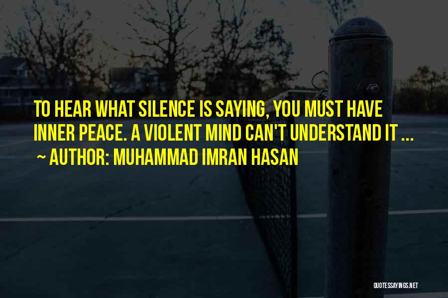 Muhammad Imran Hasan Quotes: To Hear What Silence Is Saying, You Must Have Inner Peace. A Violent Mind Can't Understand It ...