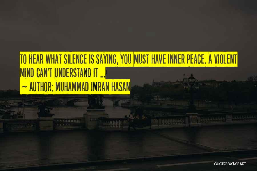 Muhammad Imran Hasan Quotes: To Hear What Silence Is Saying, You Must Have Inner Peace. A Violent Mind Can't Understand It ...