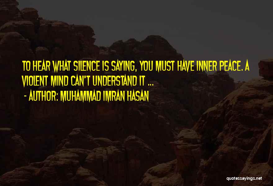 Muhammad Imran Hasan Quotes: To Hear What Silence Is Saying, You Must Have Inner Peace. A Violent Mind Can't Understand It ...