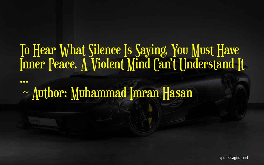 Muhammad Imran Hasan Quotes: To Hear What Silence Is Saying, You Must Have Inner Peace. A Violent Mind Can't Understand It ...