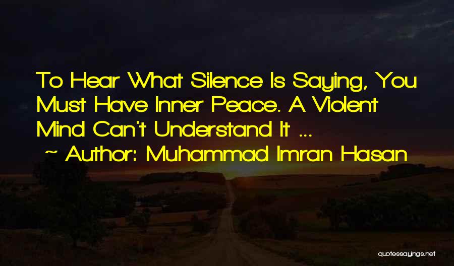Muhammad Imran Hasan Quotes: To Hear What Silence Is Saying, You Must Have Inner Peace. A Violent Mind Can't Understand It ...