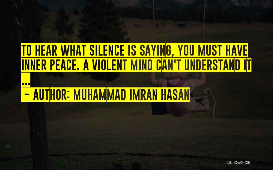 Muhammad Imran Hasan Quotes: To Hear What Silence Is Saying, You Must Have Inner Peace. A Violent Mind Can't Understand It ...