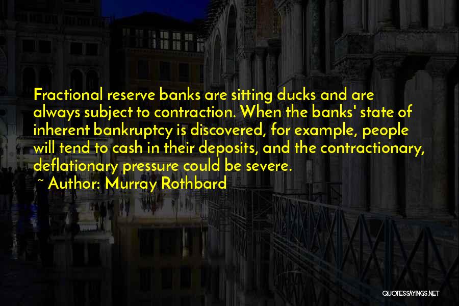 Murray Rothbard Quotes: Fractional Reserve Banks Are Sitting Ducks And Are Always Subject To Contraction. When The Banks' State Of Inherent Bankruptcy Is