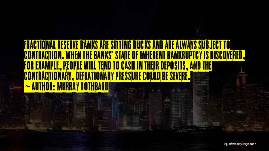 Murray Rothbard Quotes: Fractional Reserve Banks Are Sitting Ducks And Are Always Subject To Contraction. When The Banks' State Of Inherent Bankruptcy Is