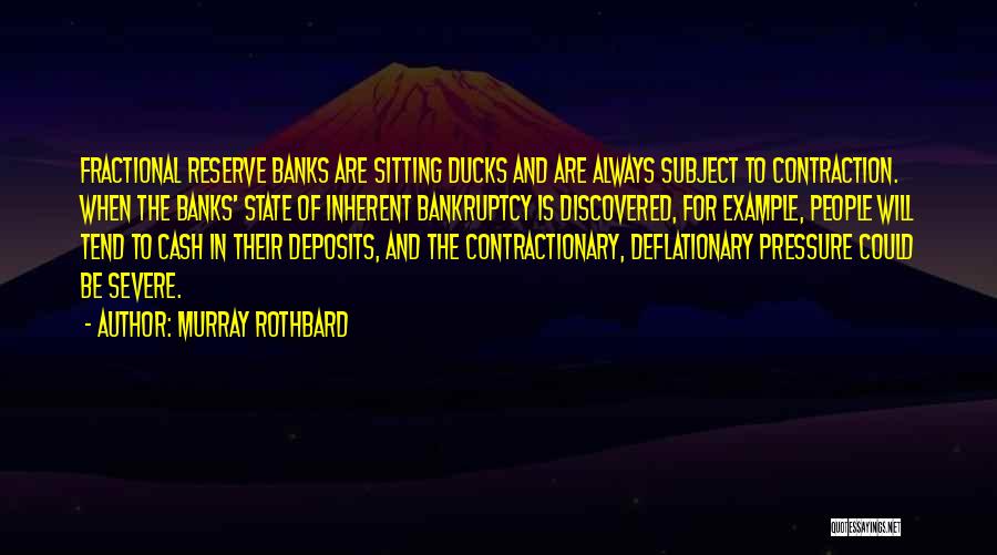 Murray Rothbard Quotes: Fractional Reserve Banks Are Sitting Ducks And Are Always Subject To Contraction. When The Banks' State Of Inherent Bankruptcy Is