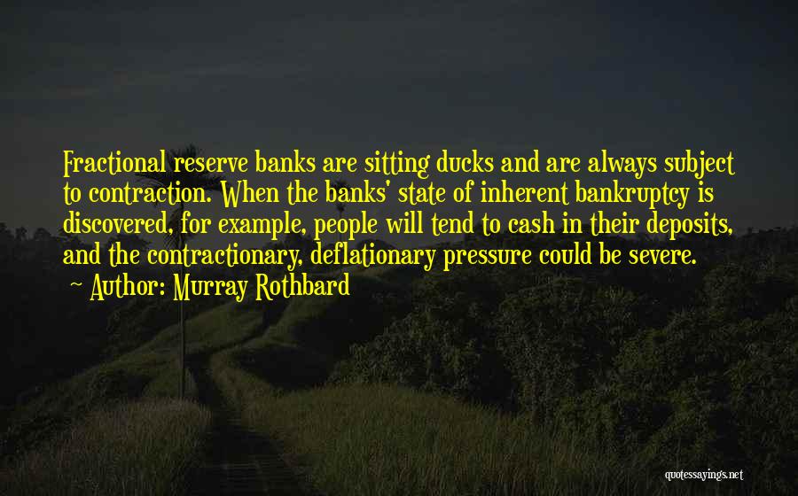 Murray Rothbard Quotes: Fractional Reserve Banks Are Sitting Ducks And Are Always Subject To Contraction. When The Banks' State Of Inherent Bankruptcy Is