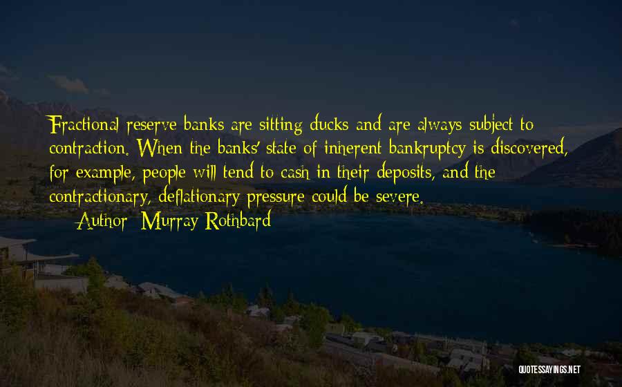 Murray Rothbard Quotes: Fractional Reserve Banks Are Sitting Ducks And Are Always Subject To Contraction. When The Banks' State Of Inherent Bankruptcy Is