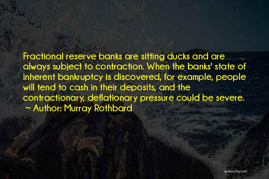 Murray Rothbard Quotes: Fractional Reserve Banks Are Sitting Ducks And Are Always Subject To Contraction. When The Banks' State Of Inherent Bankruptcy Is