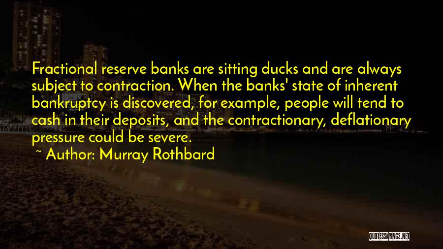 Murray Rothbard Quotes: Fractional Reserve Banks Are Sitting Ducks And Are Always Subject To Contraction. When The Banks' State Of Inherent Bankruptcy Is