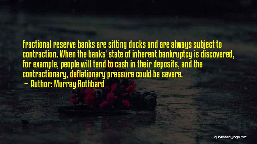 Murray Rothbard Quotes: Fractional Reserve Banks Are Sitting Ducks And Are Always Subject To Contraction. When The Banks' State Of Inherent Bankruptcy Is