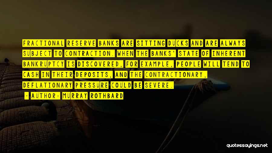 Murray Rothbard Quotes: Fractional Reserve Banks Are Sitting Ducks And Are Always Subject To Contraction. When The Banks' State Of Inherent Bankruptcy Is